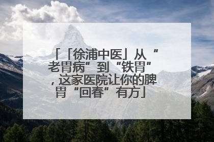 「徐浦中医」从“老胃病”到“铁胃”，这家医院让你的脾胃“回春”有方