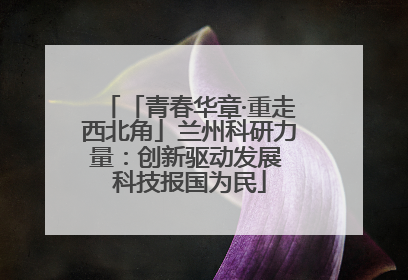 「青春华章·重走西北角」兰州科研力量：创新驱动发展 科技报国为民