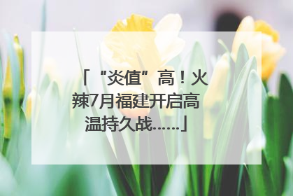 “炎值”高！火辣7月福建开启高温持久战……