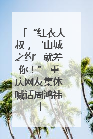 “红衣大叔，‘山城之约’就差你！” 重庆网友集体喊话周鸿祎