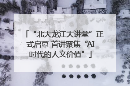 “北大龙江大讲堂”正式启幕 首讲聚焦“AI时代的人文价值”