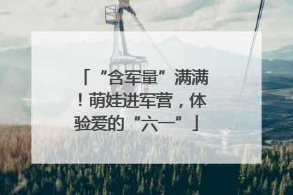“含军量”满满！萌娃进军营，体验爱的“六一”