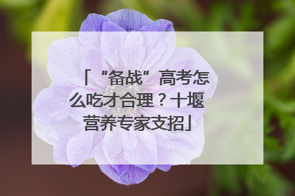 “备战”高考怎么吃才合理？十堰营养专家支招