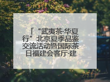 “武夷茶·华夏行”北京夏季品鉴交流活动暨国际茶日福建会客厅·建阳小白茶品牌推介会启幕！