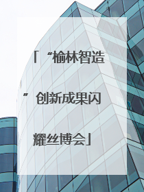 “榆林智造”创新成果闪耀丝博会
