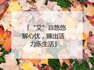 “艾”意悠悠解心忧，锤出活力乐生活