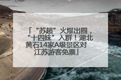 “苏超”火爆出圈，“十四妹”入群！湖北黄石14家A级景区对江苏游客免票