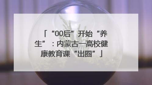 “00后”开始“养生”：内蒙古一高校健康教育课“出圈”