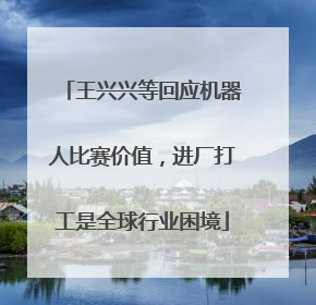 王兴兴等回应机器人比赛价值，进厂打工是全球行业困境