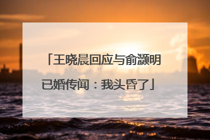 王晓晨回应与俞灏明已婚传闻：我头昏了