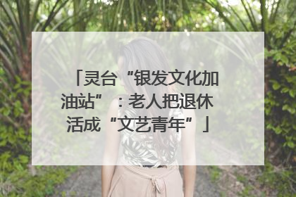 灵台“银发文化加油站”：老人把退休活成“文艺青年”