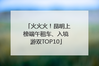 火火火！昆明上榜端午租车、入境游双TOP10