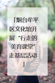 烟台牟平区文化馆开展“行走的美育课堂”走基层活动
