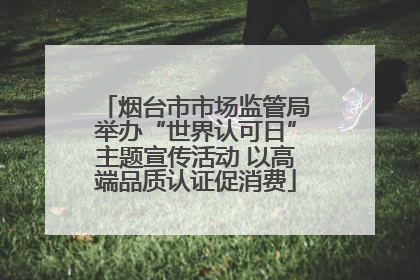 烟台市市场监管局举办“世界认可日”主题宣传活动 以高端品质认证促消费