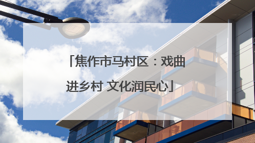 焦作市马村区：戏曲进乡村 文化润民心