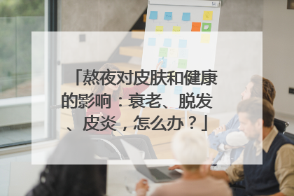 熬夜对皮肤和健康的影响：衰老、脱发、皮炎，怎么办？