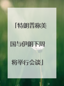 特朗普称美国与伊朗下周将举行会谈