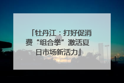 牡丹江：打好促消费“组合拳”激活夏日市场新活力