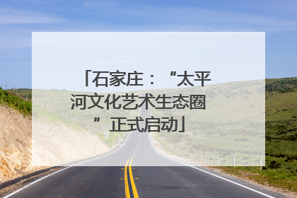 石家庄：“太平河文化艺术生态圈”正式启动