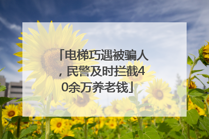 电梯巧遇被骗人，民警及时拦截40余万养老钱