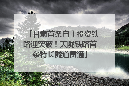 甘肃首条自主投资铁路迎突破！天陇铁路首条特长隧道贯通