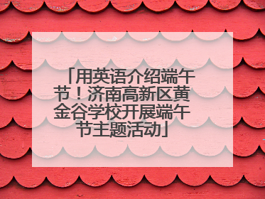 用英语介绍端午节！济南高新区黄金谷学校开展端午节主题活动