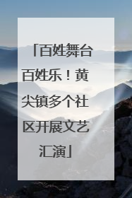 百姓舞台百姓乐！黄尖镇多个社区开展文艺汇演