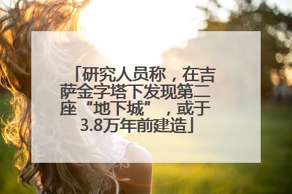 研究人员称，在吉萨金字塔下发现第二座“地下城”，或于3.8万年前建造