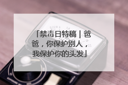 禁毒日特稿｜爸爸，你保护别人，我保护你的头发