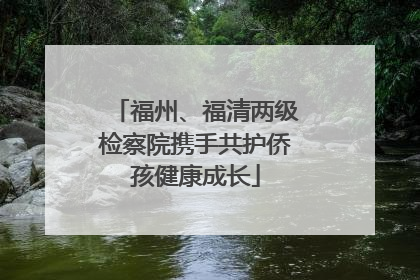 福州、福清两级检察院携手共护侨孩健康成长