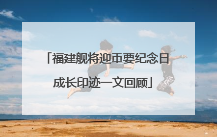 福建舰将迎重要纪念日 成长印迹一文回顾