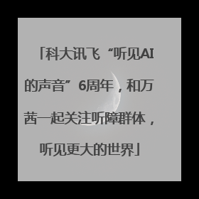 科大讯飞“听见AI的声音”6周年，和万茜一起关注听障群体，听见更大的世界