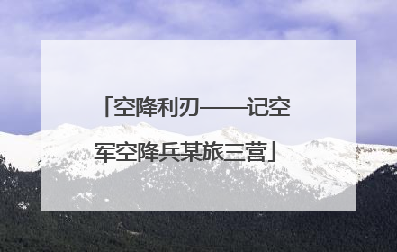 空降利刃——记空军空降兵某旅三营