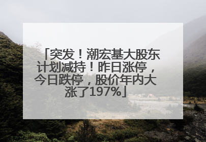 突发！潮宏基大股东计划减持！昨日涨停，今日跌停，股价年内大涨了197%