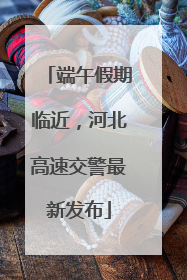 端午假期临近，河北高速交警最新发布