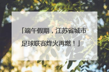 端午假期，江苏省城市足球联赛烽火再燃！