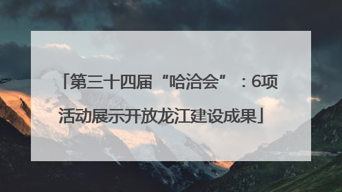 第三十四届“哈洽会”：6项活动展示开放龙江建设成果