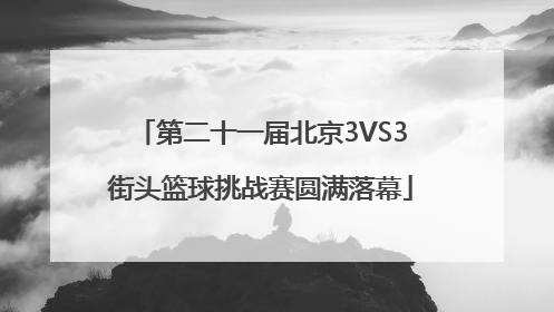 第二十一届北京3VS3街头篮球挑战赛圆满落幕