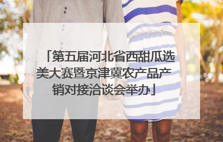 第五届河北省西甜瓜选美大赛暨京津冀农产品产销对接洽谈会举办
