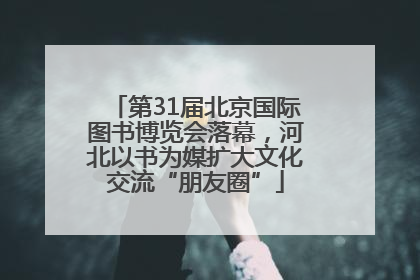 第31届北京国际图书博览会落幕，河北以书为媒扩大文化交流“朋友圈”