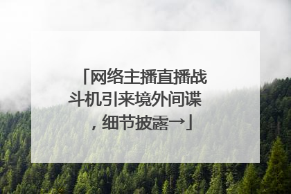 网络主播直播战斗机引来境外间谍，细节披露→