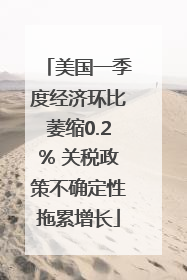 美国一季度经济环比萎缩0.2% 关税政策不确定性拖累增长
