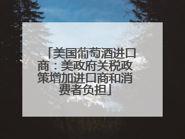 美国葡萄酒进口商：美政府关税政策增加进口商和消费者负担