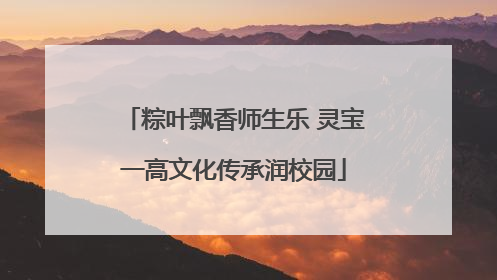 粽叶飘香师生乐 灵宝一高文化传承润校园