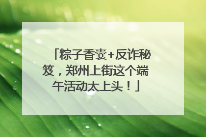 粽子香囊+反诈秘笈，郑州上街这个端午活动太上头！