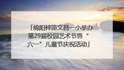 绵阳梓潼文昌一小举办第29届校园艺术节暨“六一”儿童节庆祝活动