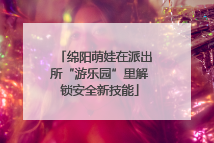 绵阳萌娃在派出所“游乐园”里解锁安全新技能