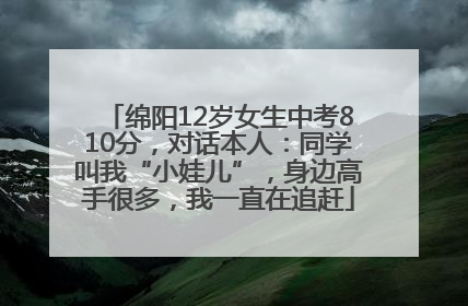 绵阳12岁女生中考810分，对话本人：同学叫我“小娃儿”，身边高手很多，我一直在追赶