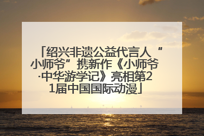 绍兴非遗公益代言人“小师爷”携新作《小师爷·中华游学记》亮相第21届中国国际动漫