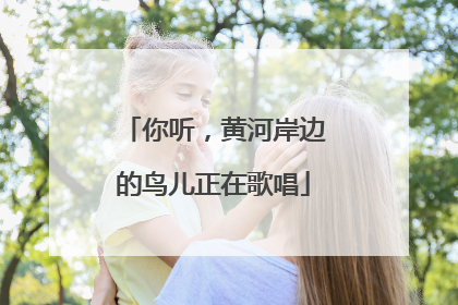 你听，黄河岸边的鸟儿正在歌唱